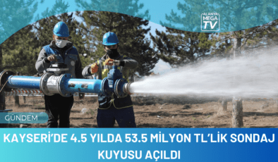 Kayseri’de 4.5 yılda 53.5 milyon TL’lik sondaj kuyusu açıldı