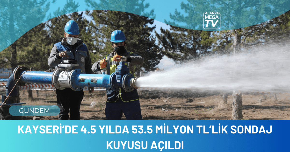 Kayseri’de 4.5 yılda 53.5 milyon TL’lik sondaj kuyusu açıldı