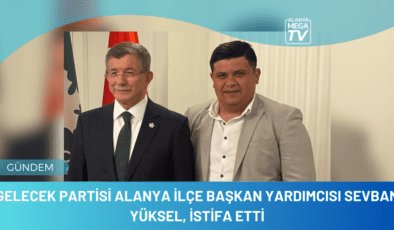 Gelecek Partisi Alanya İlçe Başkan Yardımcısı Sevban Yüksel, istifa etti