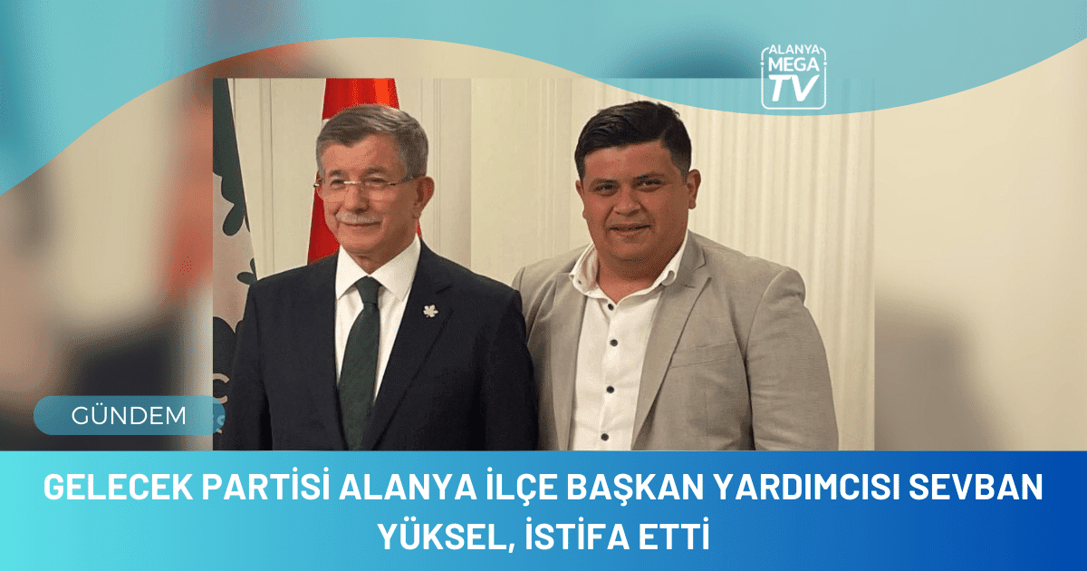 Gelecek Partisi Alanya İlçe Başkan Yardımcısı Sevban Yüksel, istifa etti