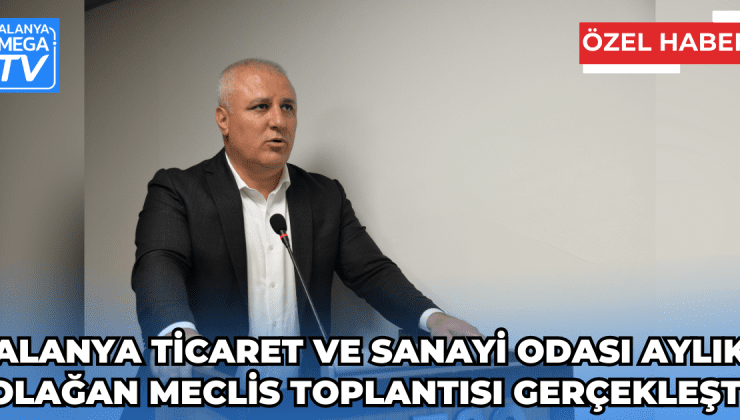 Alanya Ticaret ve Sanayi Odası Aylık Olağan Meclis Toplantısı Gerçekleşti