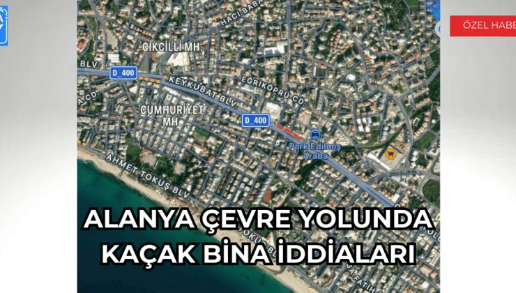 Alanya Çevre Yolunda Kaçak Bina İddiaları