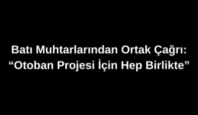Batı Muhtarlarından Ortak Çağrı: “Otoban Projesi İçin Hep Birlikte”