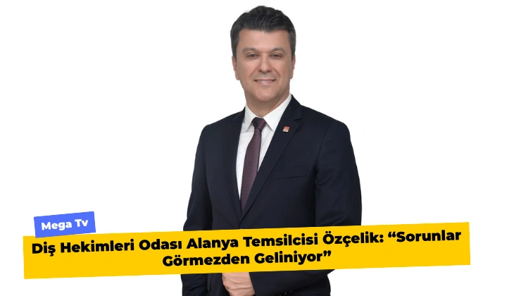 Diş Hekimleri Odası Alanya Temsilcisi Özçelik: “Sorunlar Görmezden Geliniyor”