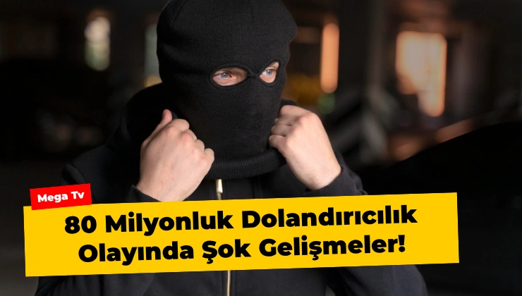 80 Milyonluk Dolandırıcılık Olayında Şok Gelişmeler!