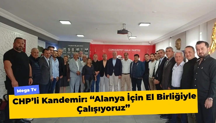 CHP’li Kandemir: “Alanya İçin El Birliğiyle Çalışıyoruz”