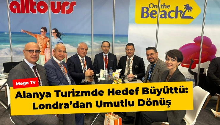 Alanya Turizmde Hedef Büyüttü: Londra’dan Umutlu Dönüş