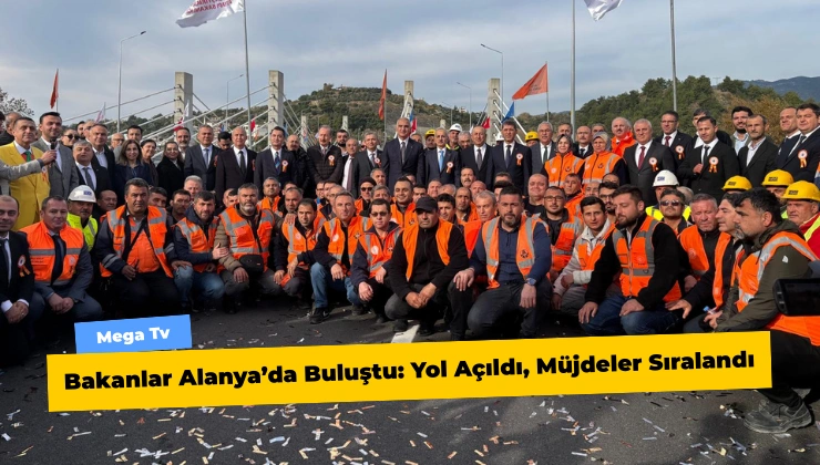 Bakanlar Alanya’da Buluştu: Yol Açıldı, Müjdeler Sıralandı