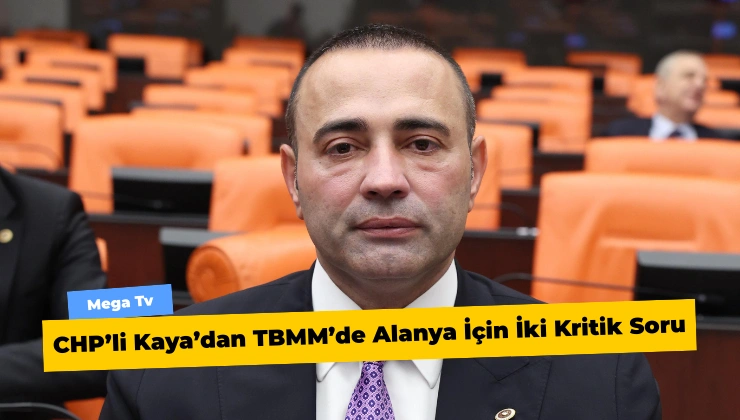 CHP’li Kaya’dan TBMM’de Alanya İçin İki Kritik Soru