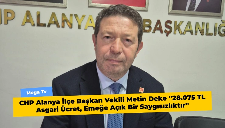 CHP Alanya İlçe Başkan Vekili Metin Deke ”28.075 TL Asgari Ücret, Emeğe Açık Bir Saygısızlıktır”