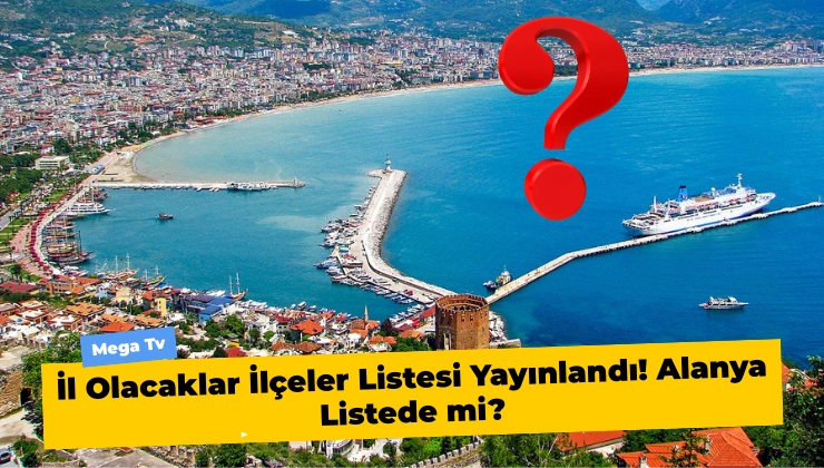 İl Olacaklar İlçeler Listesi Yayınlandı! Alanya Listede mi? - Mega TV Alanya Mega Tv 42 - Mega TV