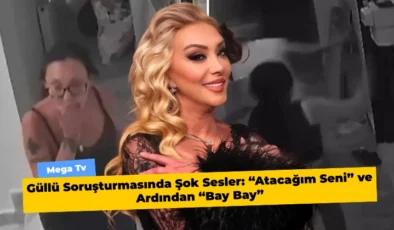 Güllü Soruşturmasında Şok Sesler: “Atacağım Seni” ve Ardından “Bay Bay”