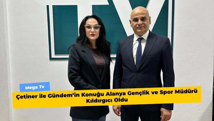 Çetiner ile Gündem’in Konuğu Alanya Gençlik ve Spor Müdürü Kıldırgıcı Oldu