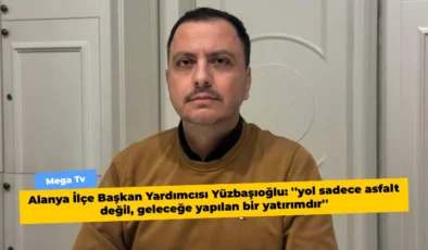 Alanya İlçe Başkan Yardımcısı Yüzbaşıoğlu: ”yol sadece asfalt değil, geleceğe yapılan bir yatırımdır”