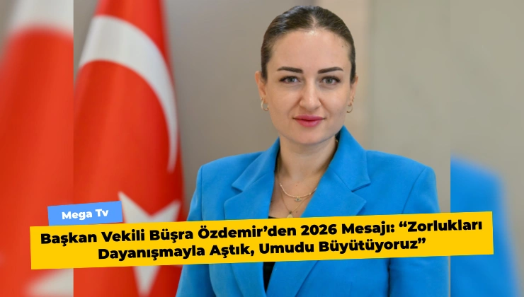 Başkan Vekili Büşra Özdemir’den 2026 Mesajı: “Zorlukları Dayanışmayla Aştık, Umudu Büyütüyoruz”
