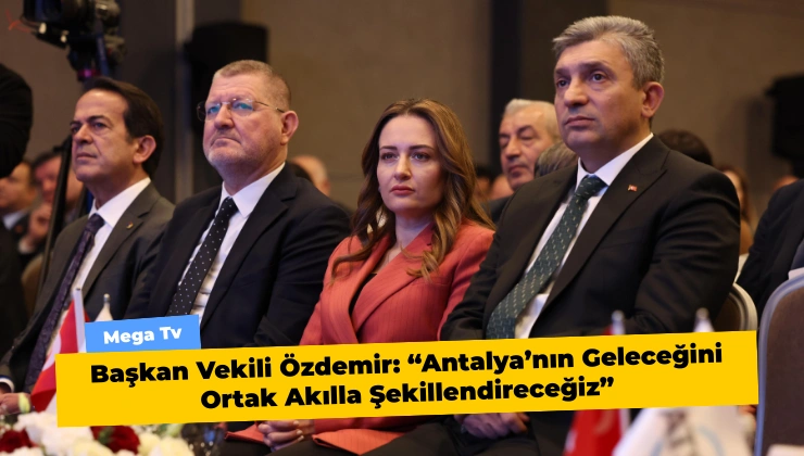 Başkan Vekili Özdemir: “Antalya’nın Geleceğini Ortak Akılla Şekillendireceğiz”