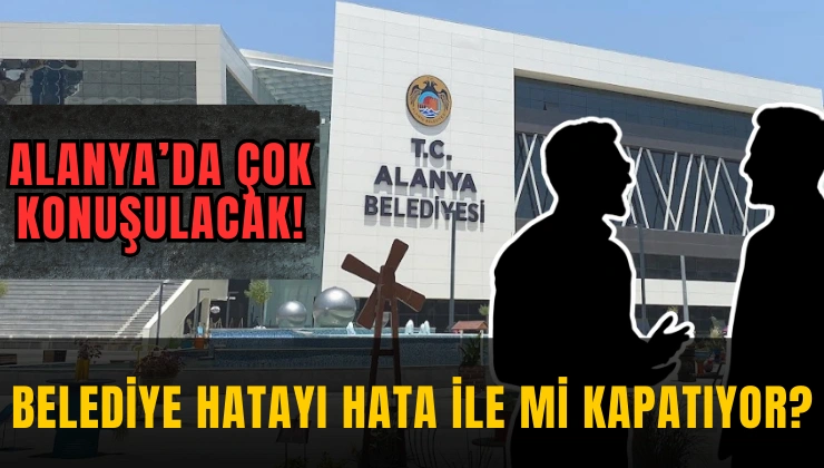 Alanya’da Çok Konuşulacak! Belediye Hatayı Hata ile mi Kapatıyor?