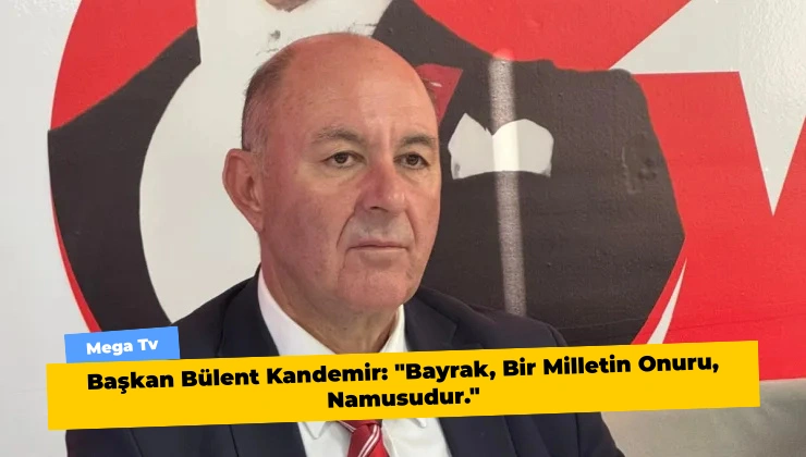 Başkan Bülent Kandemir: “Bayrak, Bir Milletin Onuru, Namusudur.”