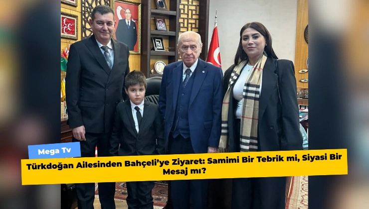 Türkdoğan Ailesinden Bahçeli’ye Ziyaret: Samimi Bir Tebrik mi, Siyasi Bir Mesaj mı?