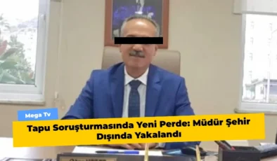 Tapu Soruşturmasında Yeni Perde: Müdür Şehir Dışında Yakalandı