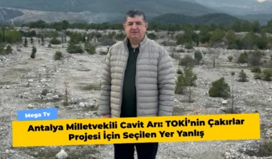 Antalya Milletvekili Cavit Arı: TOKİ’nin Çakırlar Projesi İçin Seçilen Yer Yanlış