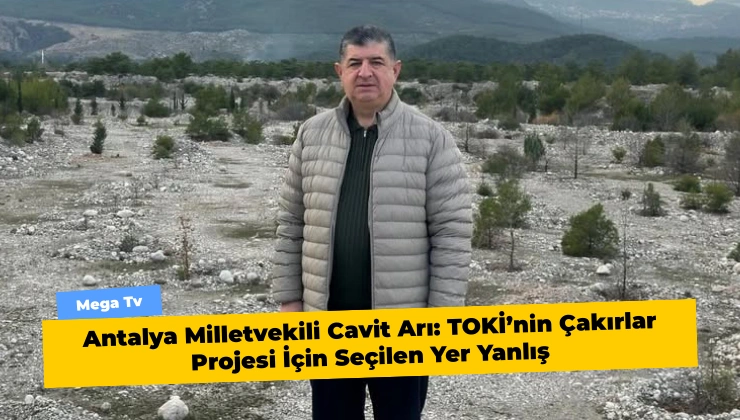 Antalya Milletvekili Cavit Arı: TOKİ’nin Çakırlar Projesi İçin Seçilen Yer Yanlış
