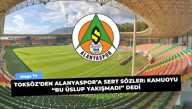 Toksöz’den Alanyaspor’a Sert Sözler: Kamuoyu “Bu Üslup Yakışmadı” Dedi