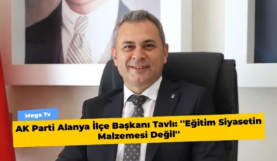 AK Parti Alanya İlçe Başkanı Tavlı: ”Eğitim Siyasetin Malzemesi Değil”