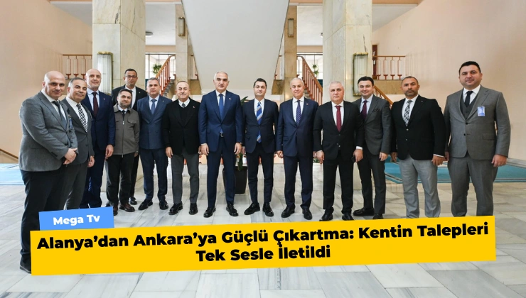 Alanya’dan Ankara’ya Güçlü Çıkartma: Kentin Talepleri Tek Sesle İletildi