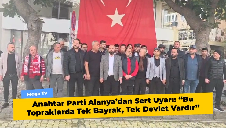 Anahtar Parti Alanya’dan Sert Uyarı: “Bu Topraklarda Tek Bayrak, Tek Devlet Vardır”