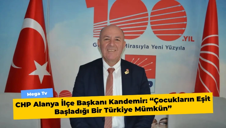 CHP Alanya İlçe Başkanı Kandemir: “Çocukların Eşit Başladığı Bir Türkiye Mümkün”