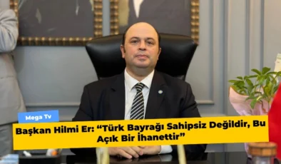 Başkan Hilmi Er: “Türk Bayrağı Sahipsiz Değildir, Bu Açık Bir İhanettir”