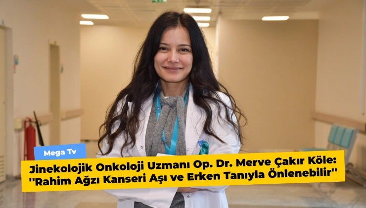 Jinekolojik Onkoloji Uzmanı Op. Dr. Merve Çakır Köle: ”Rahim Ağzı Kanseri Aşı ve Erken Tanıyla Önlenebilir”