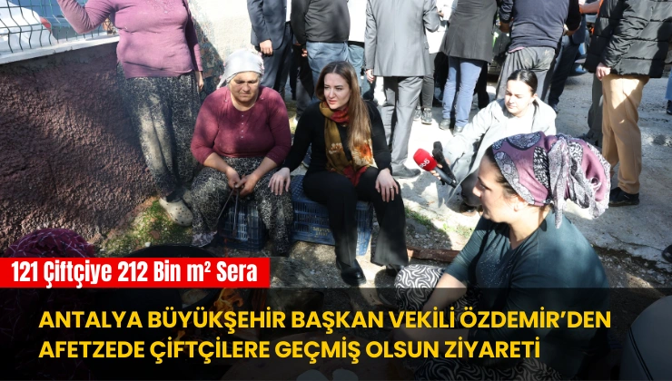 Antalya Büyükşehir Başkan Vekili Özdemir’den Afetzede Çiftçilere Geçmiş Olsun Ziyareti