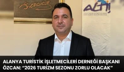 Alanya Turistik İşletmecileri Derneği Başkanı Özcan: “2026 Turizm Sezonu Zorlu Olacak”