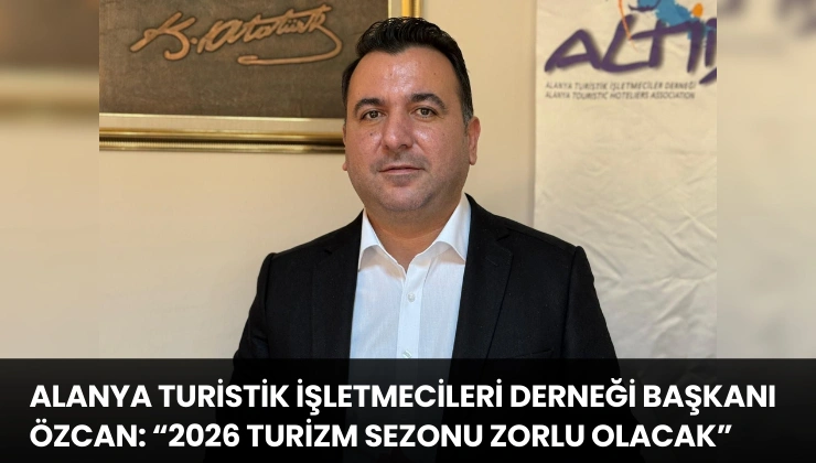 Alanya Turistik İşletmecileri Derneği Başkanı Özcan: “2026 Turizm Sezonu Zorlu Olacak”