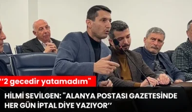 Hilmi Sevilgen: “Alanya Postası gazetesinde her gün iptal diye yazıyor, 2 gecedir yatamadım”