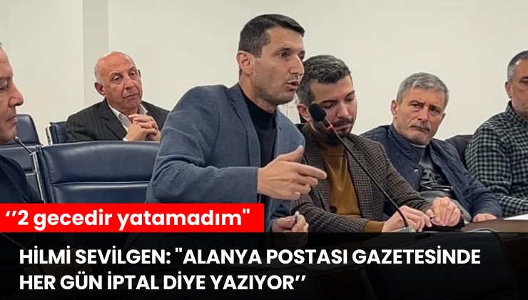 Hilmi Sevilgen: “Alanya Postası gazetesinde her gün iptal diye yazıyor, 2 gecedir yatamadım”