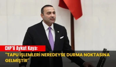 CHP’li Aykut Kaya: ”Tapu İşlemleri Neredeyse Durma Noktasına Gelmiştir”