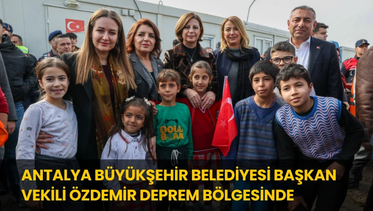 Antalya Büyükşehir Belediyesi Başkan Vekili Özdemir Deprem Bölgesinde