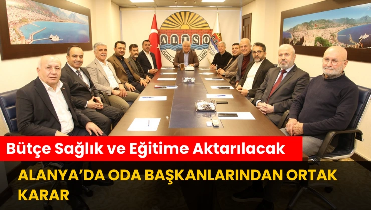 Alanya’da Oda Başkanlarından Ortak Karar: Bütçe Sağlık ve Eğitime Aktarılacak