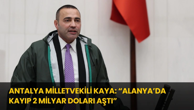 Antalya Milletvekili Kaya: “Alanya’da Kayıp 2 Milyar Doları Aştı”
