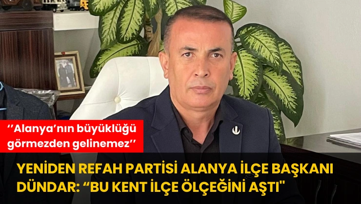 Yeniden Refah Partisi Alanya İlçe Başkanı Dündar: “Bu Kent İlçe Ölçeğini Aştı”