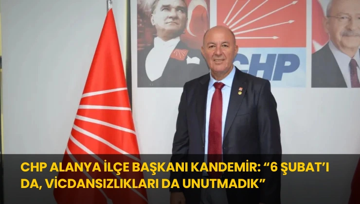 CHP Alanya İlçe Başkanı Kandemir: “6 Şubat’ı da, Vicdansızlıkları da Unutmadık”