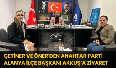 Çetiner ve Öner’den Anahtar Parti Alanya İlçe Başkanı Akkuş’a Ziyaret
