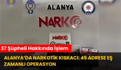 Alanya’da Narkotik Kıskacı: 45 Adrese Eş Zamanlı Operasyon, 37 Şüpheli Hakkında İşlem
