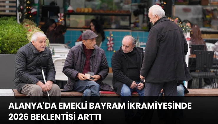 Alanya’da Emekli Bayram İkramiyesinde 2026 Beklentisi Arttı