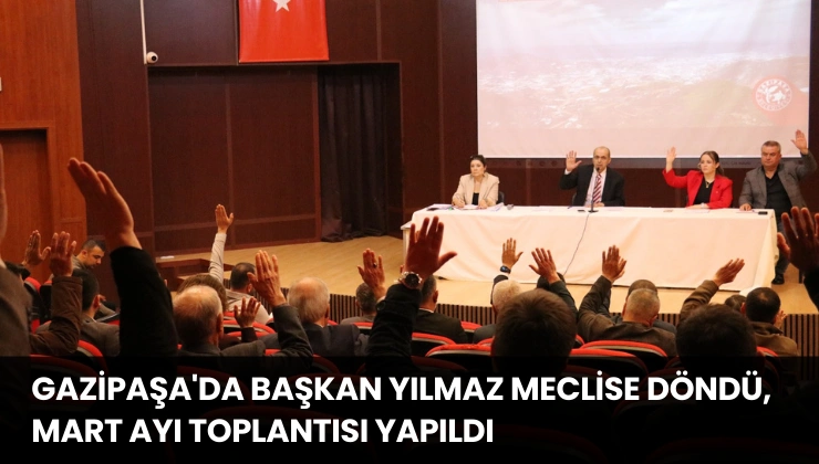 Gazipaşa’da Başkan Yılmaz Meclise Döndü, Mart Ayı Toplantısı Yapıldı