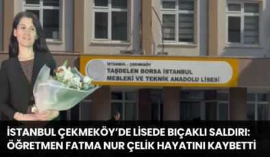 İstanbul Çekmeköy’de Lisede Bıçaklı Saldırı: Öğretmen Fatma Nur Çelik Hayatını Kaybetti