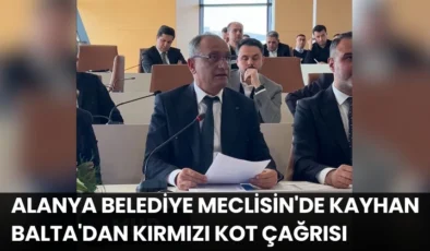 Alanya Belediye Meclisin’de Kayhan Balta’dan Kırmızı Kot Çağrısı
